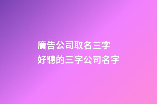 廣告公司取名三字 好聽的三字公司名字-第1張-公司起名-玄機派
